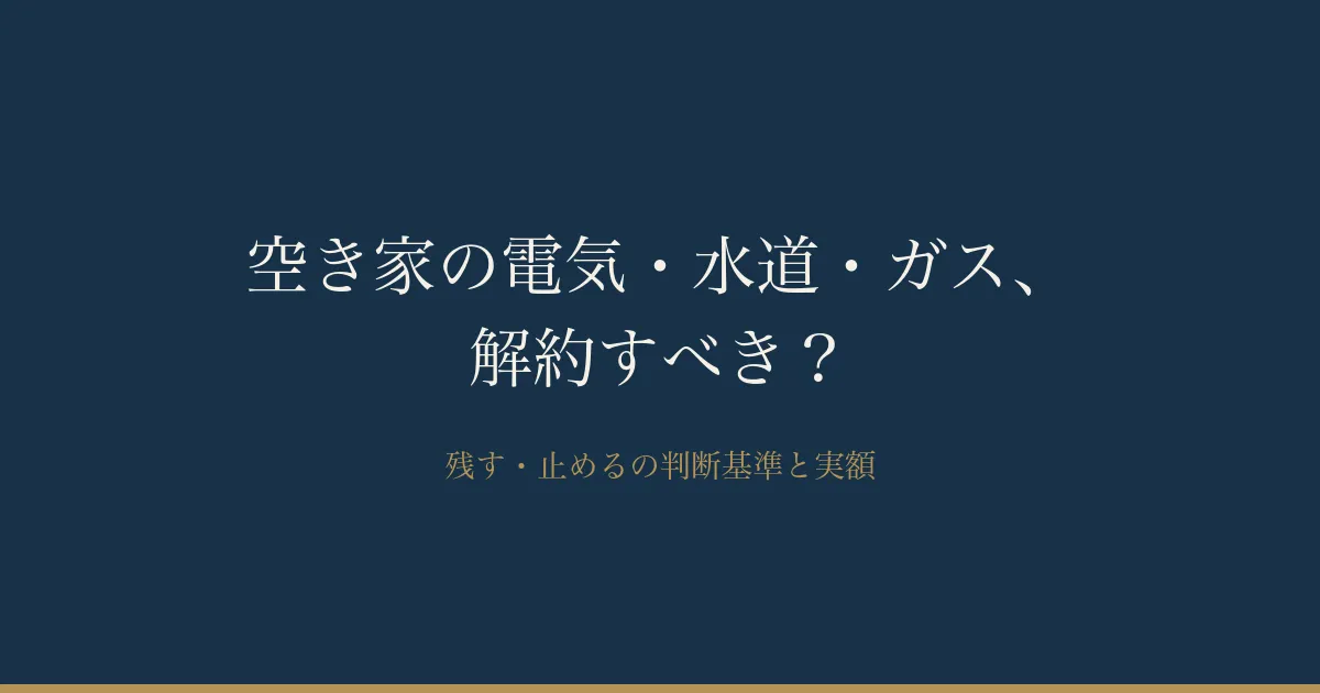 空き家の電気・水道・ガスは解約すべき？残す・止めるの判断と基本料金
