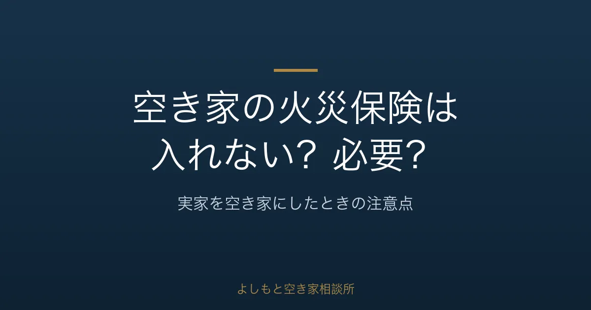 空き家の火災保険は入れない?必要性と実家の注意点